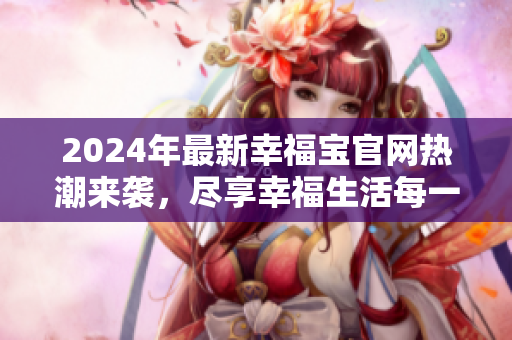 2024年最新幸福宝官网热潮来袭，尽享幸福生活每一天