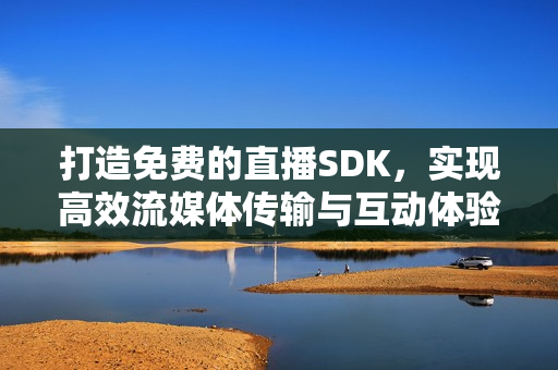 打造免费的直播SDK，实现高效流媒体传输与互动体验