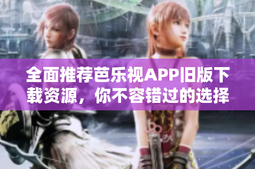 全面推荐芭乐视APP旧版下载资源，你不容错过的选择