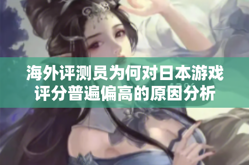 海外评测员为何对日本游戏评分普遍偏高的原因分析