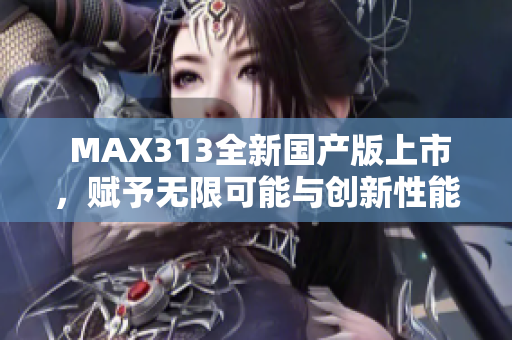  MAX313全新国产版上市，赋予无限可能与创新性能