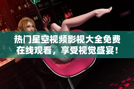热门星空视频影视大全免费在线观看，享受视觉盛宴！