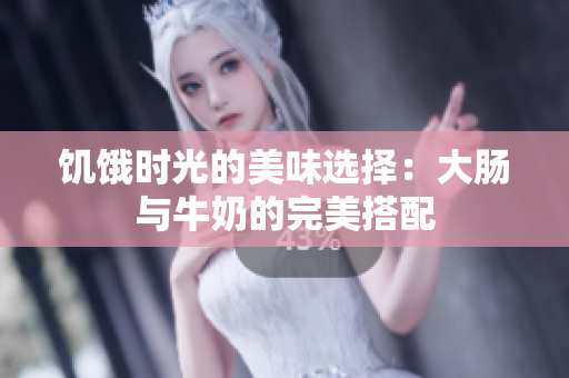 饥饿时光的美味选择：大肠与牛奶的完美搭配