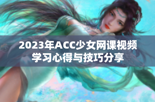 2023年ACC少女网课视频学习心得与技巧分享