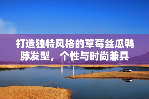 打造独特风格的草莓丝瓜鸭脖发型，个性与时尚兼具