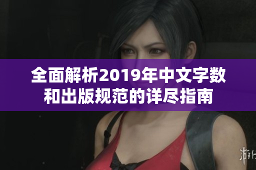 全面解析2019年中文字数和出版规范的详尽指南