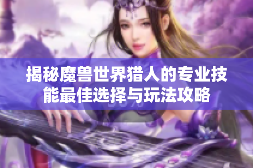 揭秘魔兽世界猎人的专业技能最佳选择与玩法攻略
