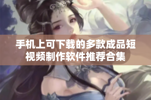 手机上可下载的多款成品短视频制作软件推荐合集