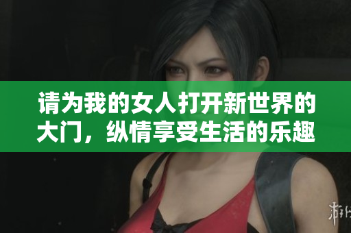 请为我的女人打开新世界的大门，纵情享受生活的乐趣