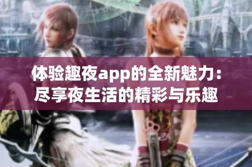 体验趣夜app的全新魅力：尽享夜生活的精彩与乐趣