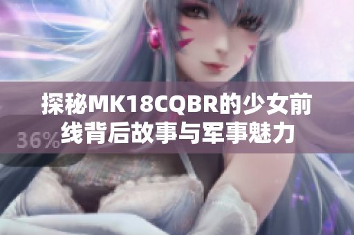 探秘MK18CQBR的少女前线背后故事与军事魅力