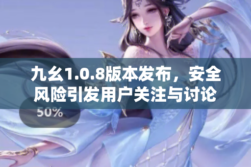 九幺1.0.8版本发布，安全风险引发用户关注与讨论
