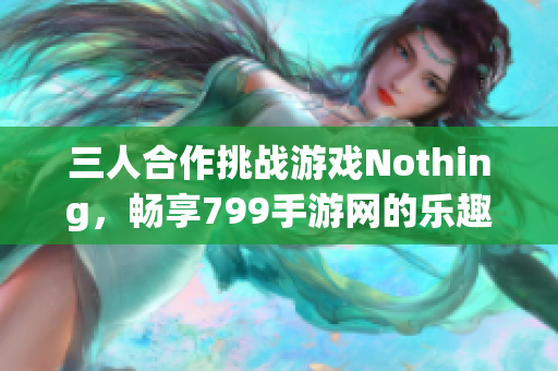 三人合作挑战游戏Nothing，畅享799手游网的乐趣与互动