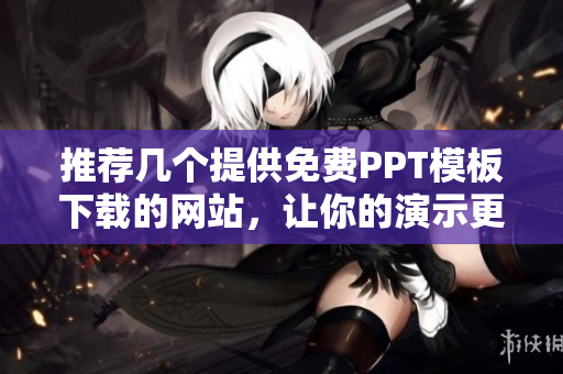 推荐几个提供免费PPT模板下载的网站，让你的演示更精彩