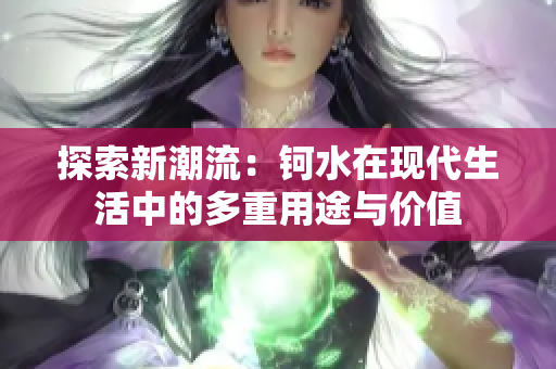 探索新潮流：钶水在现代生活中的多重用途与价值