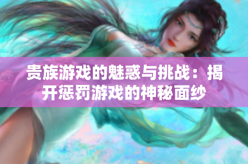 贵族游戏的魅惑与挑战：揭开惩罚游戏的神秘面纱