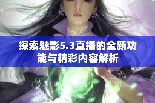 探索魅影5.3直播的全新功能与精彩内容解析