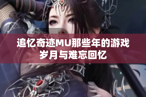 追忆奇迹MU那些年的游戏岁月与难忘回忆