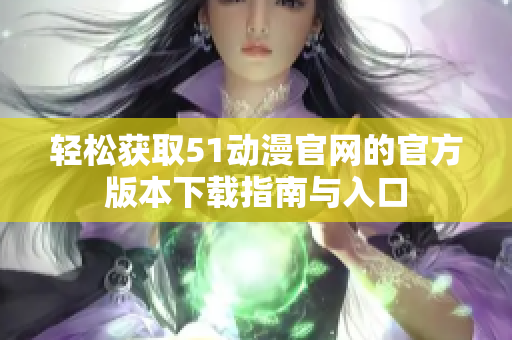 轻松获取51动漫官网的官方版本下载指南与入口