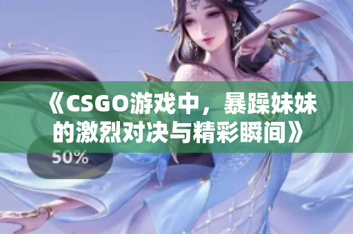 《CSGO游戏中，暴躁妹妹的激烈对决与精彩瞬间》