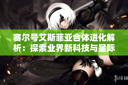 赛尔号艾斯菲亚合体进化解析：探索业界新科技与星际游戏仓库魅力