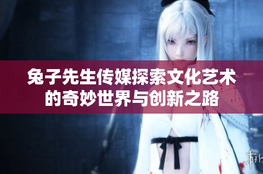 兔子先生传媒探索文化艺术的奇妙世界与创新之路
