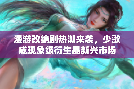 漫游改编剧热潮来袭，少歌成现象级衍生品新兴市场