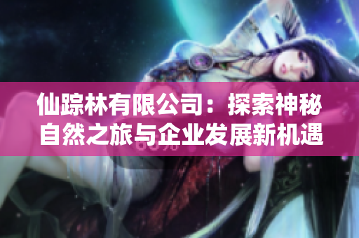 仙踪林有限公司：探索神秘自然之旅与企业发展新机遇
