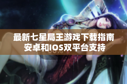最新七星局王游戏下载指南 安卓和IOS双平台支持