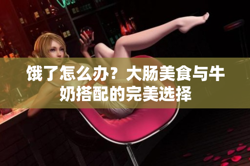 饿了怎么办？大肠美食与牛奶搭配的完美选择