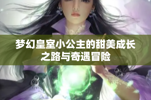 梦幻皇室小公主的甜美成长之路与奇遇冒险