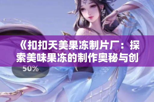 《扣扣天美果冻制片厂：探索美味果冻的制作奥秘与创新》