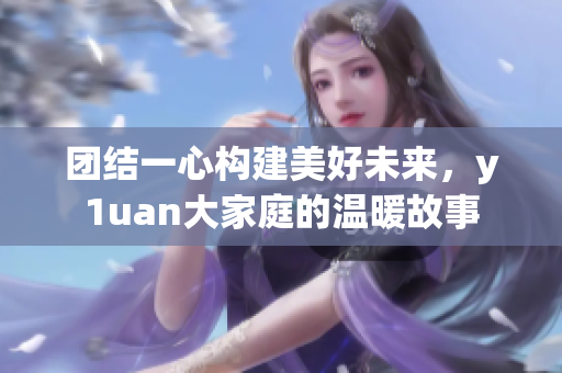 团结一心构建美好未来，y1uan大家庭的温暖故事