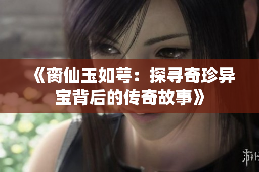 《脔仙玉如萼：探寻奇珍异宝背后的传奇故事》
