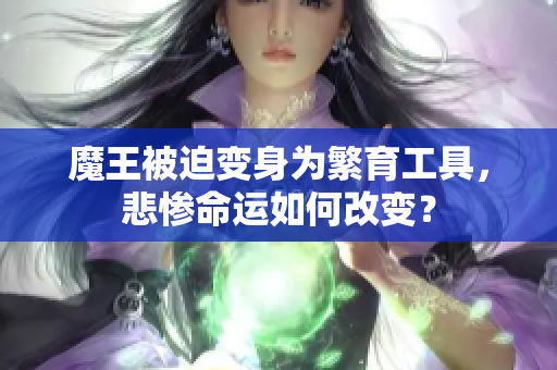 魔王被迫变身为繁育工具，悲惨命运如何改变？