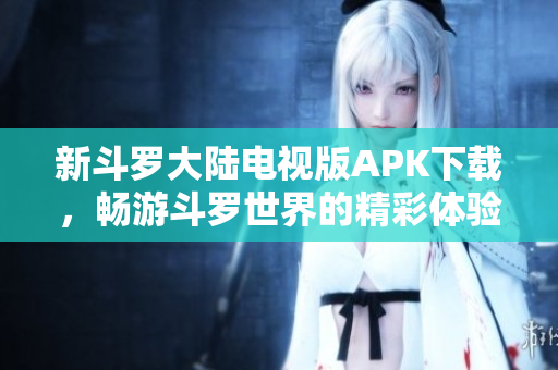 新斗罗大陆电视版APK下载，畅游斗罗世界的精彩体验