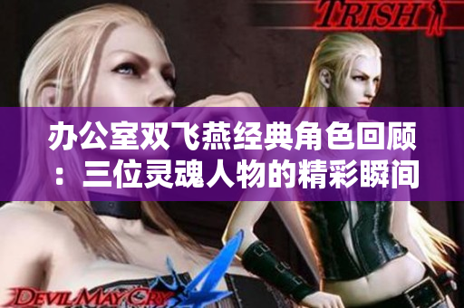 办公室双飞燕经典角色回顾：三位灵魂人物的精彩瞬间