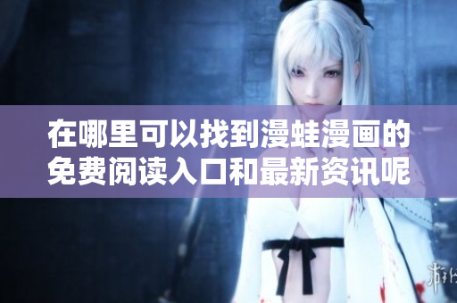 在哪里可以找到漫蛙漫画的免费阅读入口和最新资讯呢