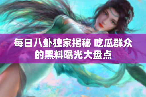 每日八卦独家揭秘 吃瓜群众的黑料曝光大盘点