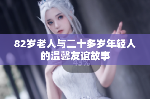 82岁老人与二十多岁年轻人的温馨友谊故事