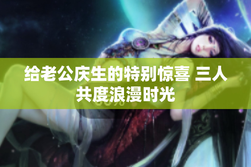给老公庆生的特别惊喜 三人共度浪漫时光