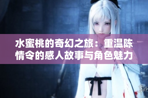 水蜜桃的奇幻之旅：重温陈情令的感人故事与角色魅力