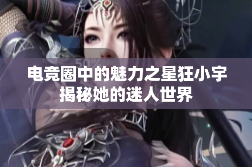 电竞圈中的魅力之星狂小宇揭秘她的迷人世界