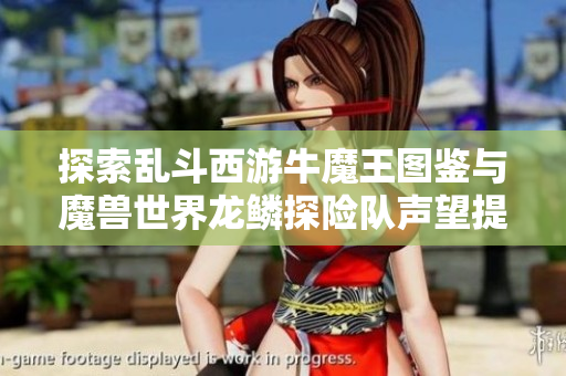 探索乱斗西游牛魔王图鉴与魔兽世界龙鳞探险队声望提升攻略