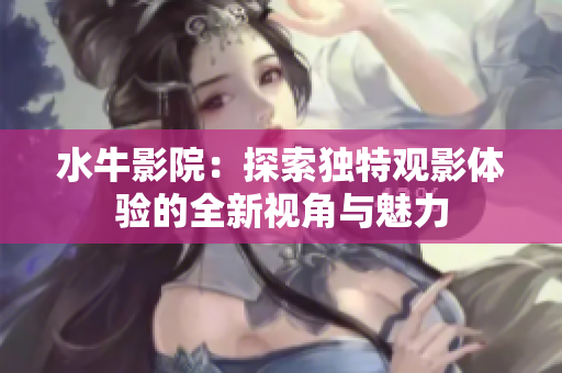 水牛影院：探索独特观影体验的全新视角与魅力