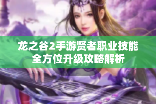 龙之谷2手游贤者职业技能全方位升级攻略解析