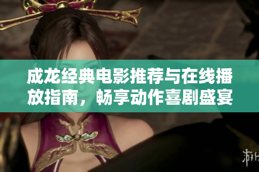 成龙经典电影推荐与在线播放指南，畅享动作喜剧盛宴
