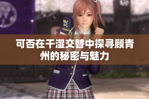 可否在干湿交替中探寻顾青州的秘密与魅力