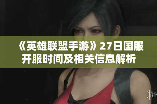 《英雄联盟手游》27日国服开服时间及相关信息解析