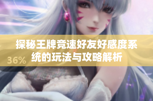 探秘王牌竞速好友好感度系统的玩法与攻略解析